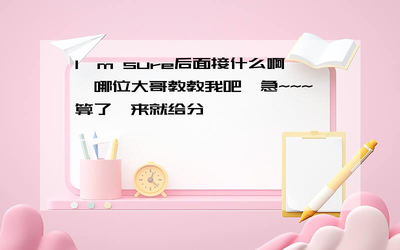 I'm sure后面接什么啊,哪位大哥教教我吧,急~~~算了,来就给分