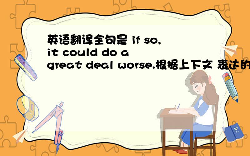 英语翻译全句是 if so,it could do a great deal worse.根据上下文 表达的应该是积极的意思才对 不太明白这个worse是怎么回事 这是什么固定搭配么 着急