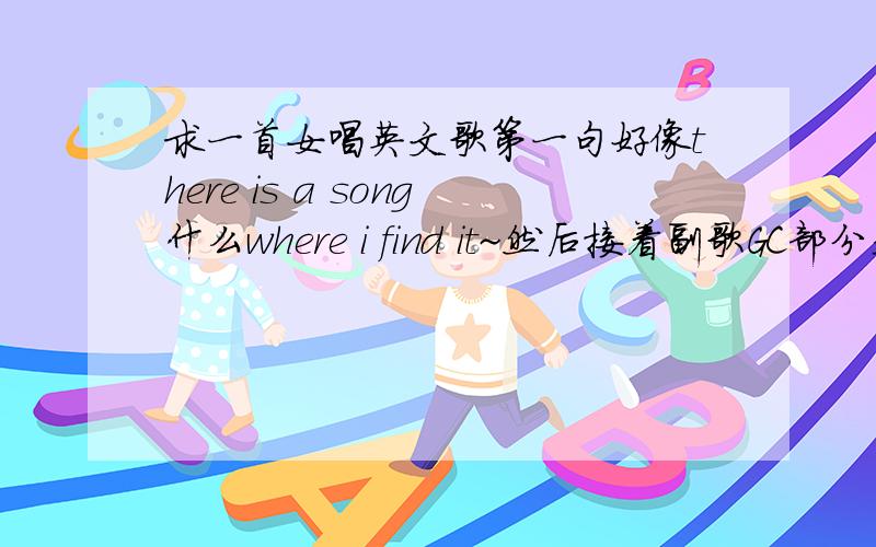 求一首女唱英文歌第一句好像there is a song什么where i find it~然后接着副歌GC部分是on the meet your club ,there is the man the story,there is a man i just,什么什么什么.now the thing i desert,in such a good girl ,how did~~