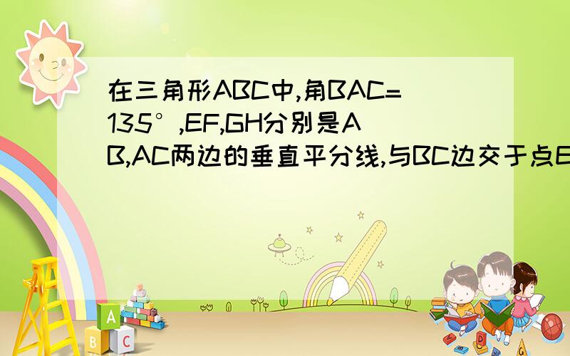 在三角形ABC中,角BAC=135°,EF,GH分别是AB,AC两边的垂直平分线,与BC边交于点E,G,求角EAG的度数