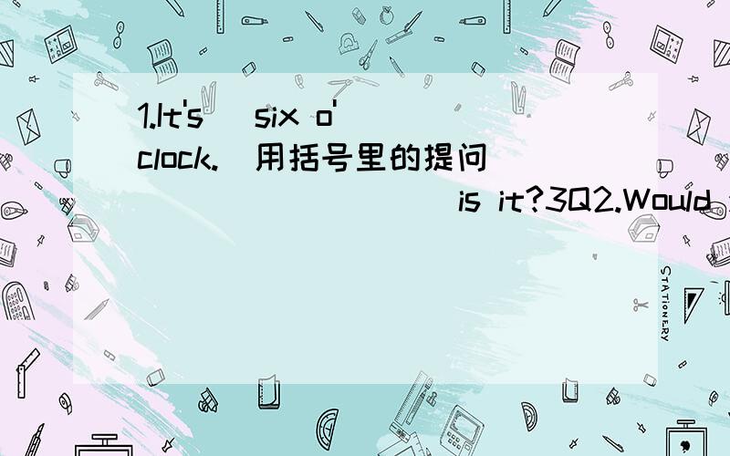 1.It's (six o'clock.)用括号里的提问____ _____is it?3Q2.Would you like to play with me tomorrow?肯定回答____,____ ____.3.May I go skiing this afternan?否定回答____,____ ____ ____.4.I can find her number in the phone book.改为否定句