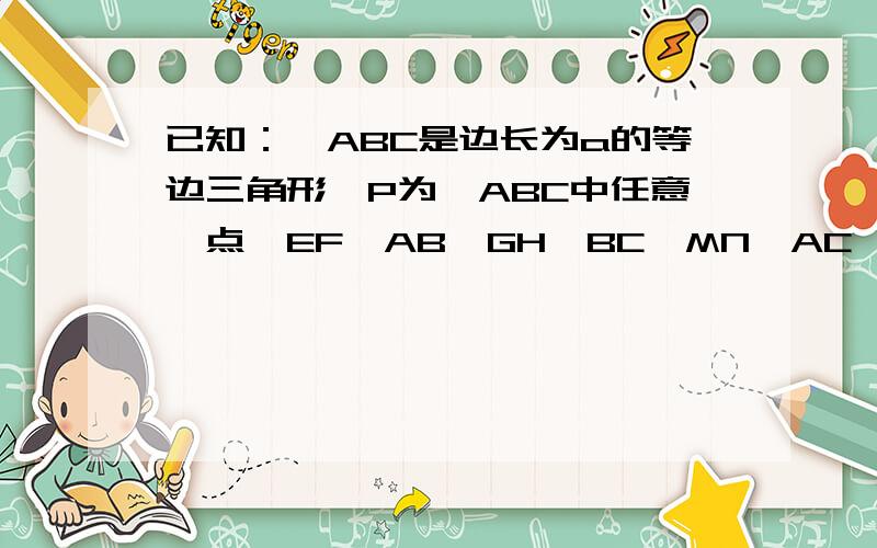 已知：△ABC是边长为a的等边三角形,P为△ABC中任意一点,EF‖AB、GH‖BC、MN‖AC