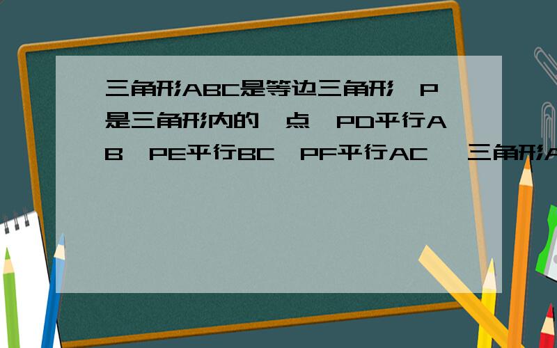 三角形ABC是等边三角形,P是三角形内的一点,PD平行AB,PE平行BC,PF平行AC ,三角形ABC周长12,PD+PE+PF