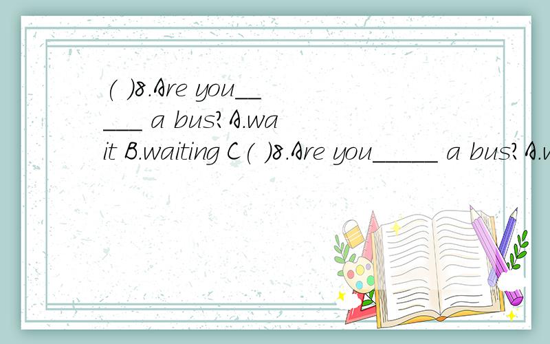 ( )8.Are you_____ a bus?A.wait B.waiting C( )8.Are you_____ a bus?A.wait B.waiting C.wait for D.waiting for 怎么讲?急用!