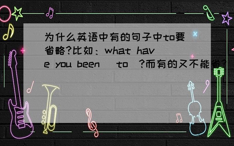 为什么英语中有的句子中to要省略?比如：what have you been （to）?而有的又不能省?