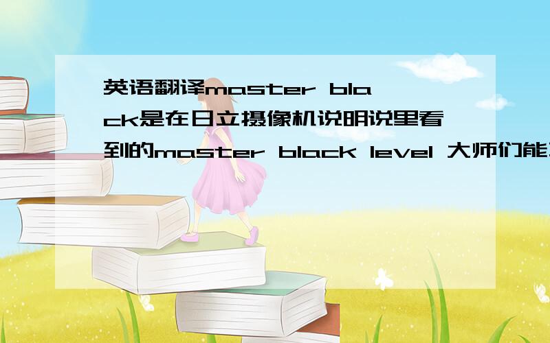 英语翻译master black是在日立摄像机说明说里看到的master black level 大师们能不能讲一下具体是什么?不懂这些专业的东西