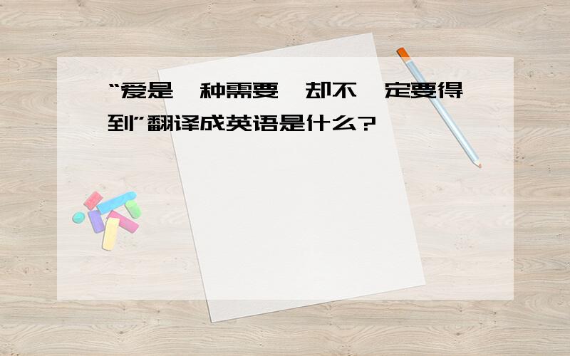 “爱是一种需要,却不一定要得到”翻译成英语是什么?