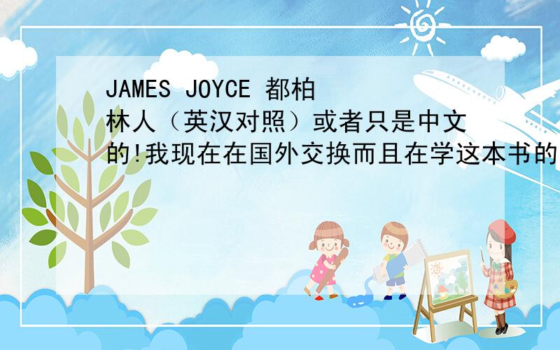 JAMES JOYCE 都柏林人（英汉对照）或者只是中文的!我现在在国外交换而且在学这本书的英文版,买不到中文版的书,只能以这种方式求助了!
