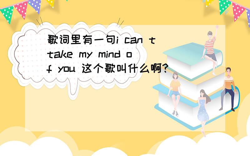 歌词里有一句i can t take my mind of you 这个歌叫什么啊?