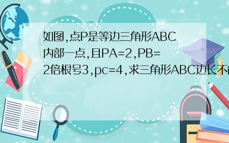 如图,点P是等边三角形ABC内部一点,且PA=2,PB=2倍根号3,pc=4,求三角形ABC边长不能用余弦定理