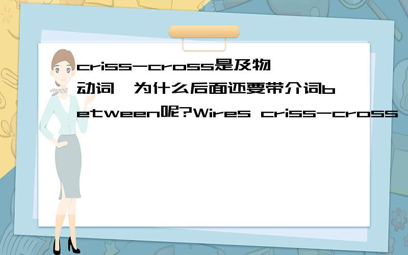 criss-cross是及物动词,为什么后面还要带介词between呢?Wires criss-cross between the tops of the poles,forming a grid...电线杆顶端的电线相互交错,形成电线网.