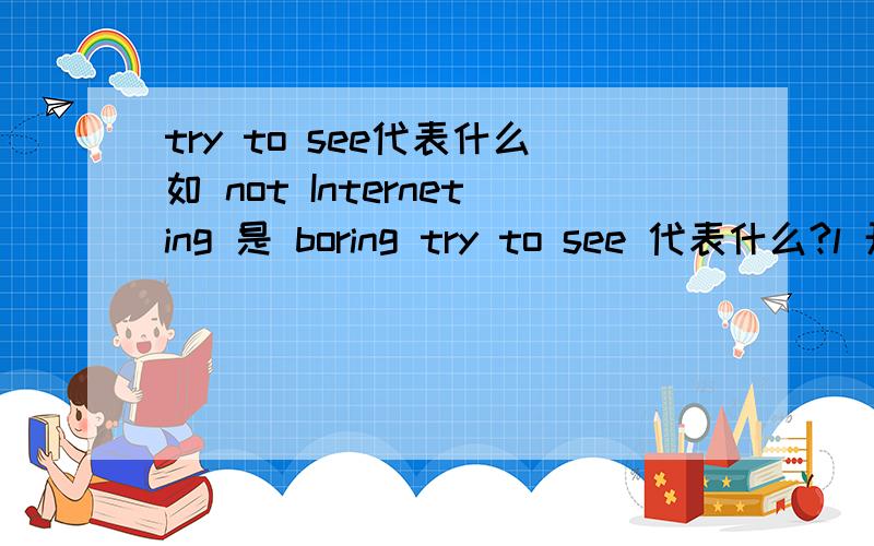 try to see代表什么如 not Interneting 是 boring try to see 代表什么?l 开头的单词