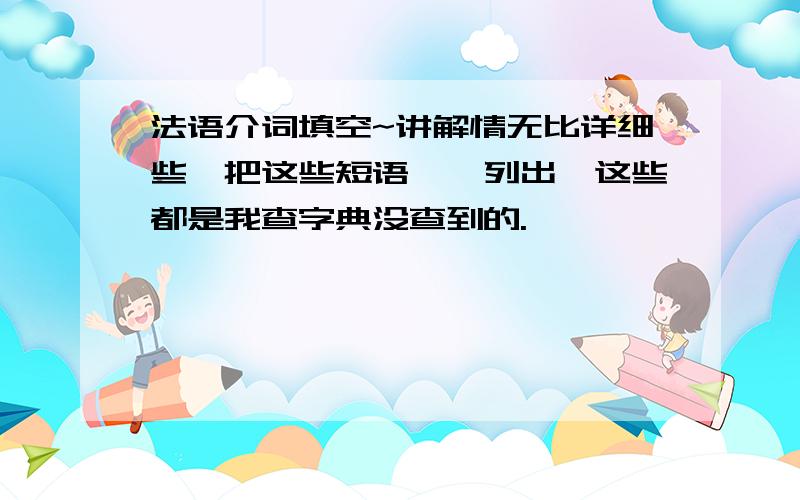 法语介词填空~讲解情无比详细些,把这些短语一一列出,这些都是我查字典没查到的.