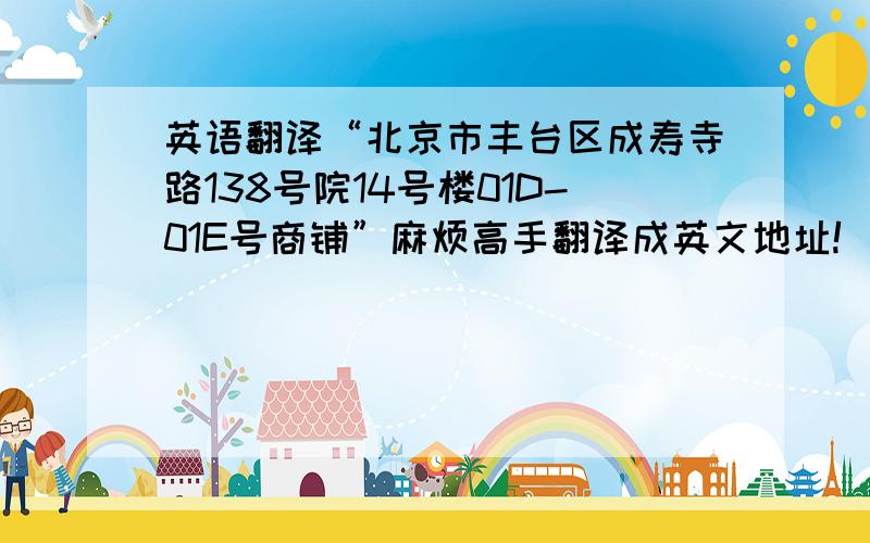 英语翻译“北京市丰台区成寿寺路138号院14号楼01D-01E号商铺”麻烦高手翻译成英文地址!