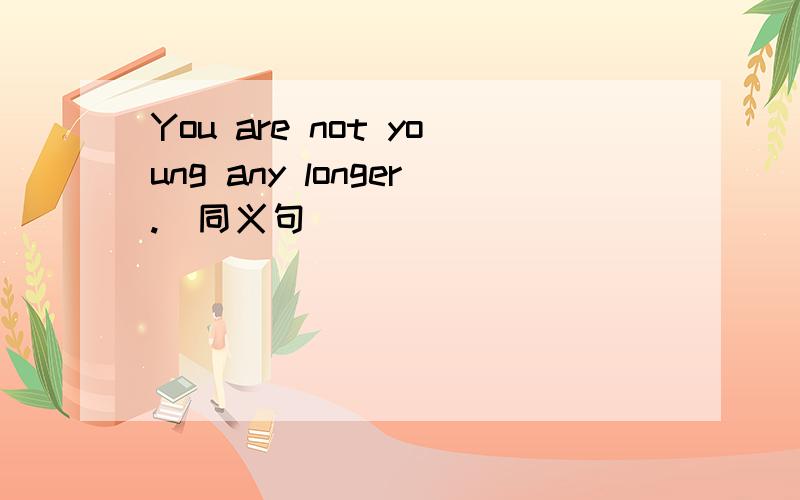 You are not young any longer.（同义句）