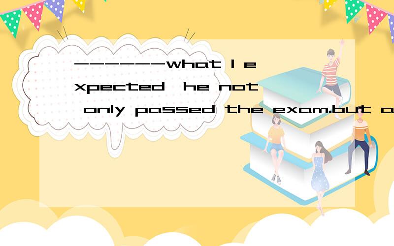 ------what I expected,he not only passed the exam.but also did very wellA opposited to B contrary to答案选B.A为什么错不是也有相反意思吗