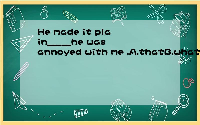 He made it plain_____he was annoyed with me .A.thatB.what选A.这句话的意思是什么,其中plain是什么意思