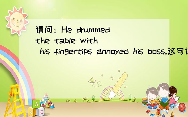 请问：He drummed the table with his fingertips annoyed his boss.这句话对吗?