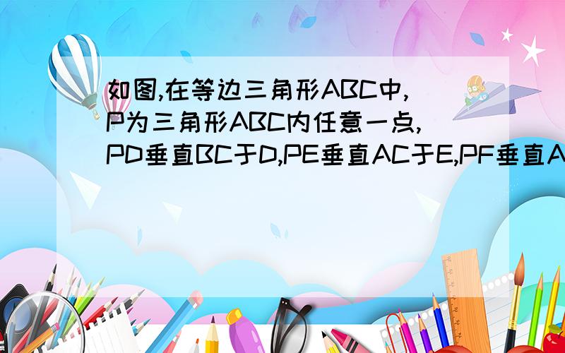 如图,在等边三角形ABC中,P为三角形ABC内任意一点,PD垂直BC于D,PE垂直AC于E,PF垂直AB于F,请说明：PD＋PE＋PF为定值.