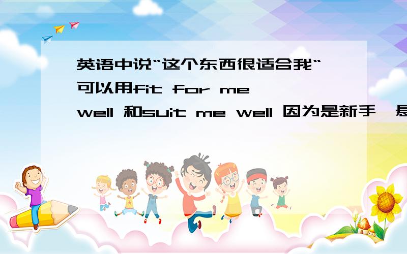 英语中说“这个东西很适合我“可以用fit for me well 和suit me well 因为是新手,悬赏不多哈,但是还是多关注哈!