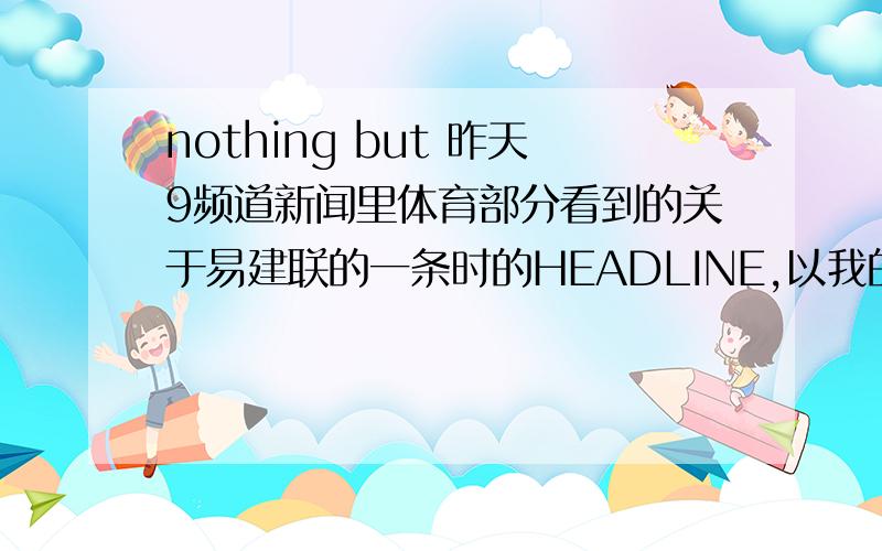 nothing but 昨天9频道新闻里体育部分看到的关于易建联的一条时的HEADLINE,以我的理解是只不过是网队,但我知道我的理解不对,请达人帮忙,谢