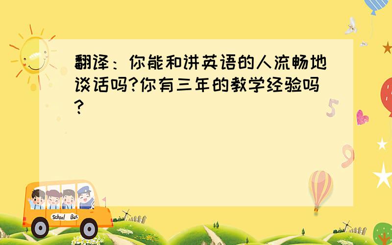 翻译：你能和讲英语的人流畅地谈话吗?你有三年的教学经验吗?