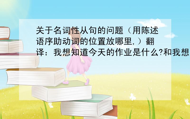 关于名词性从句的问题（用陈述语序助动词的位置放哪里,）翻译：我想知道今天的作业是什么?和我想知道你们的客户有哪些?