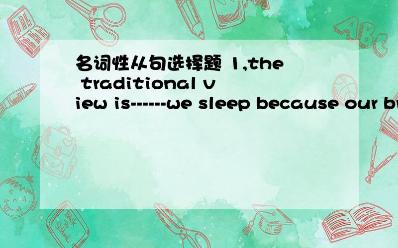 名词性从句选择题 1,the traditional view is------we sleep because our brain is “programmed” to make us do soA;when B:why C:whether D:that 2,where’s that report I brought it to you ------you were in mr.black’s office yesterdayA,if B,whe