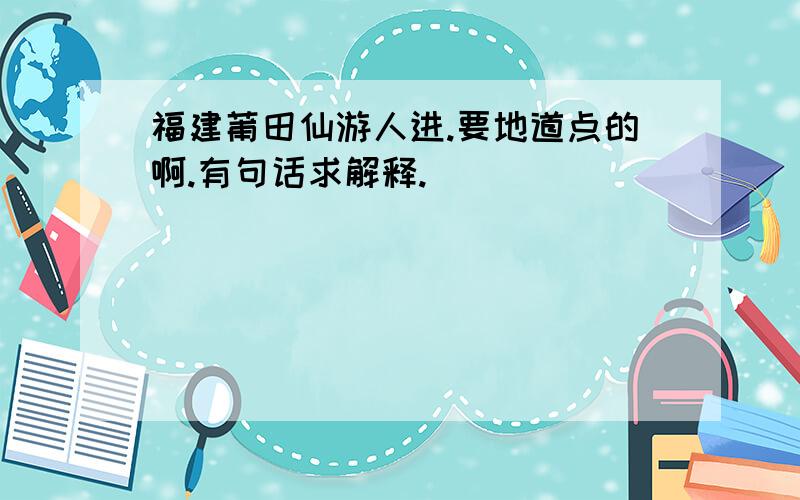 福建莆田仙游人进.要地道点的啊.有句话求解释.