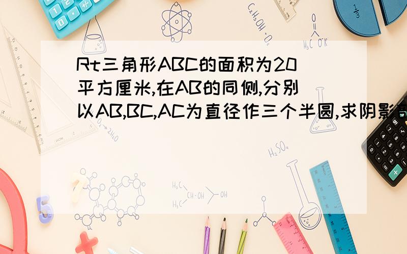 Rt三角形ABC的面积为20平方厘米,在AB的同侧,分别以AB,BC,AC为直径作三个半圆,求阴影部分的面积