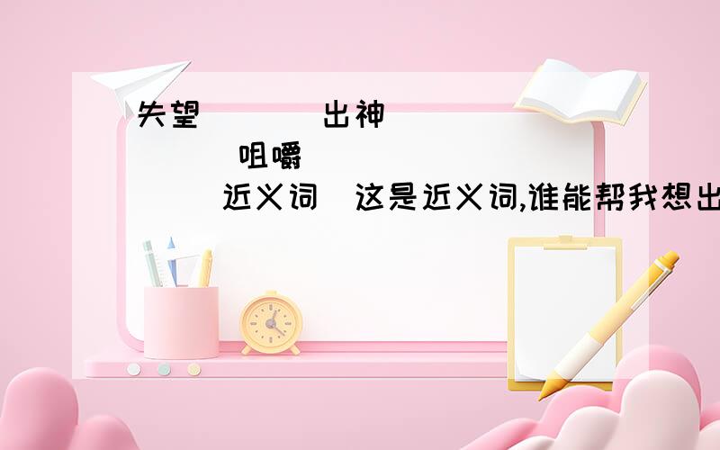 失望（  ） 出神(     )   咀嚼(     )   (近义词)这是近义词,谁能帮我想出来?(查字典麻烦)