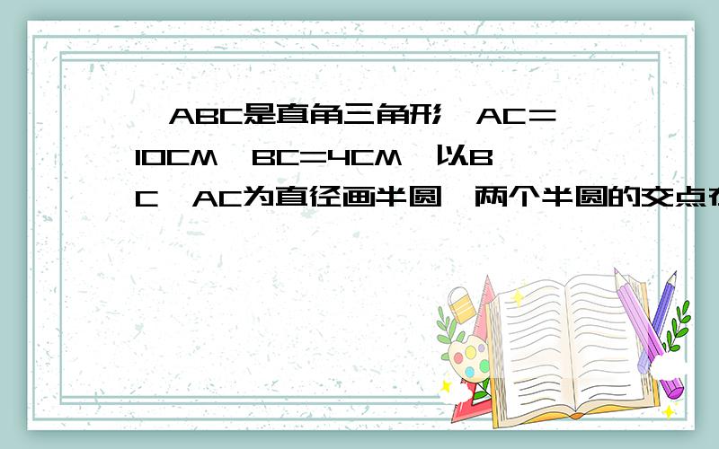 △ABC是直角三角形,AC＝10CM,BC=4CM,以BC、AC为直径画半圆,两个半圆的交点在AB上的D点阴影部分的面积。