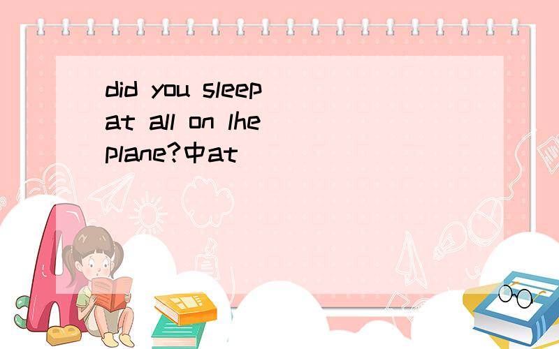 did you sleep at all on lhe plane?中at