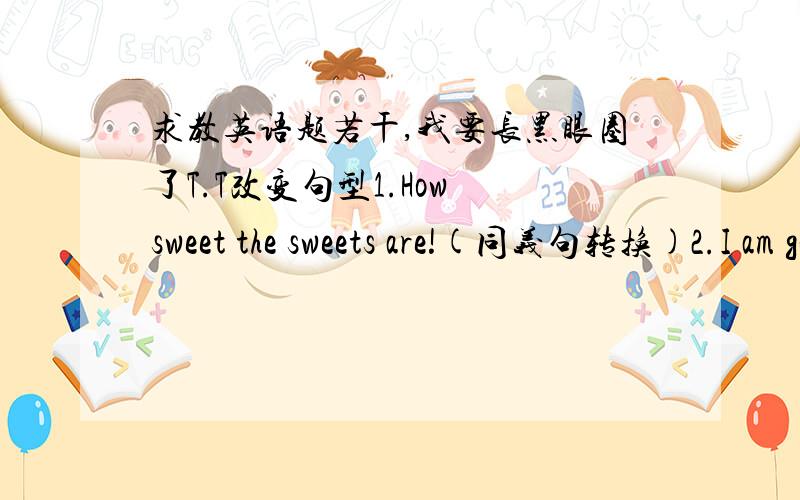 求教英语题若干,我要长黑眼圈了T.T改变句型1.How sweet the sweets are!(同义句转换)2.I am going boating this weekend.（改成否定句）3.It's warm in spring.(对括号部分提问,老师没有划线,大家只能看着办了.)4.T