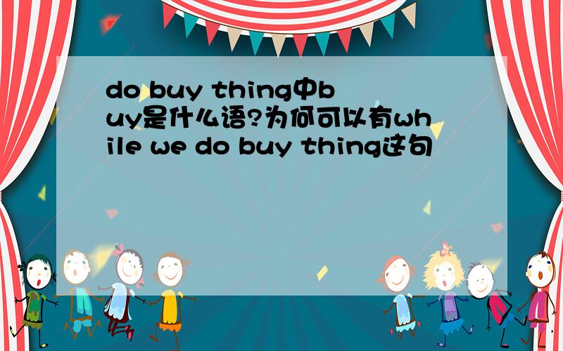 do buy thing中buy是什么语?为何可以有while we do buy thing这句