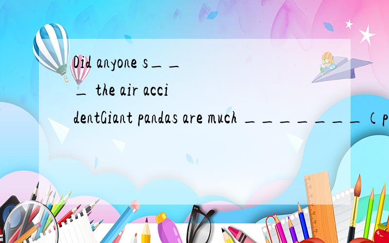 Did anyone s___ the air accidentGiant pandas are much _______（peace）than bears