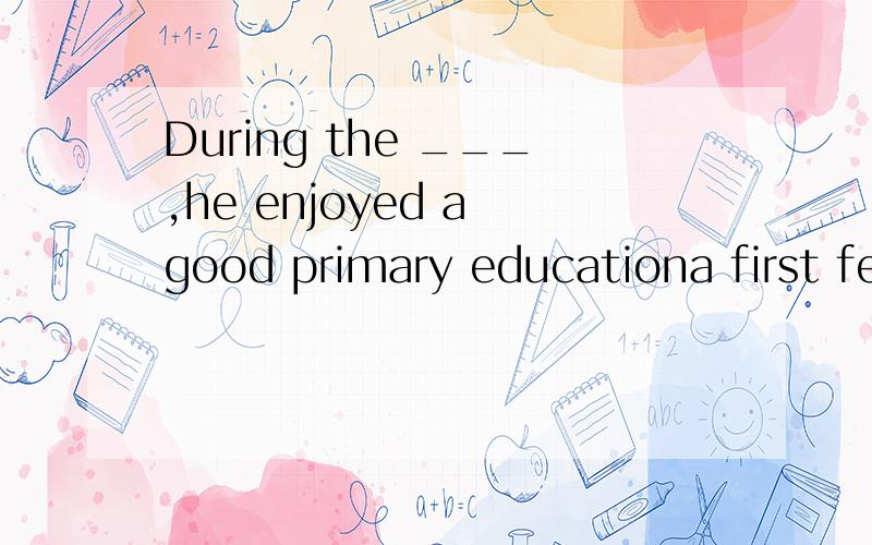 During the ___,he enjoyed a good primary educationa first few happy years abroadb first happy few years abroadc happy first few abroad yearsd first abroad few happy years这题选的是a .我这种类型的题目掌握的不太好,这题也有点小