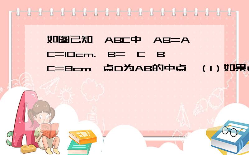 如图已知△ABC中,AB=AC=10cm.∠B=∠C,BC=8cm,点D为AB的中点,（1）如果点P在线段BC上以3厘米/秒的 快