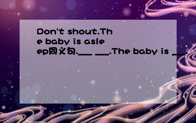 Don't shout.The baby is asleep同义句.___ ___.The baby is ___.