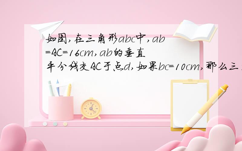 如图,在三角形abc中,ab＝AC＝16cm,ab的垂直平分线交AC于点d,如果bc=10cm,那么三角形bcd的周长是多少厘米?