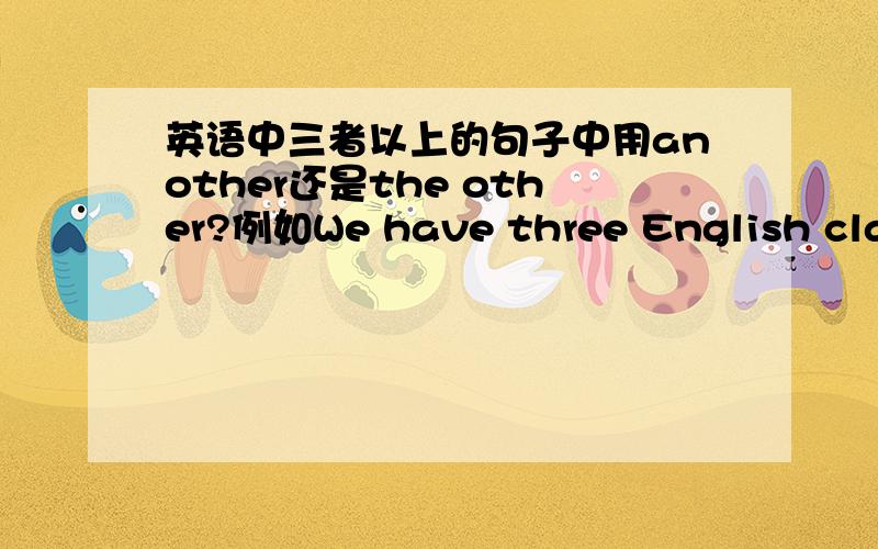 英语中三者以上的句子中用another还是the other?例如We have three English classes today,one is in the morning,one is in the afternoon,_______is in the evening.此处用 the other 还是another?