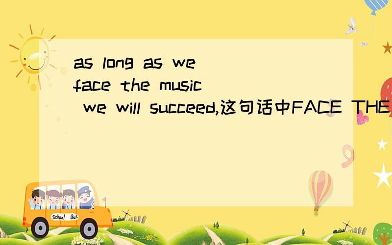 as long as we face the music we will succeed,这句话中FACE THE MUSIC 应该不是所谓的面对音乐，它给的选项有A欣赏音乐B面对这支曲子C团结一致D勇于克服困难。