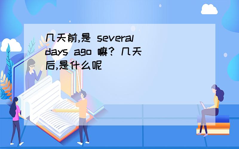 几天前,是 several days ago 嘛? 几天后,是什么呢