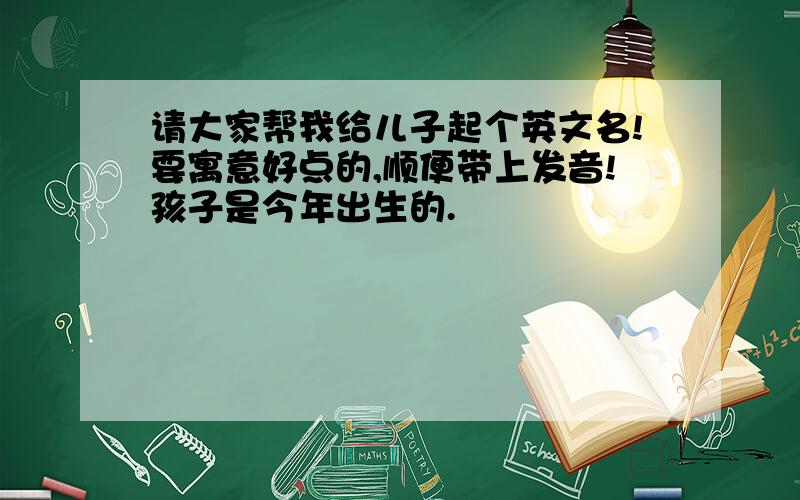 请大家帮我给儿子起个英文名!要寓意好点的,顺便带上发音!孩子是今年出生的.