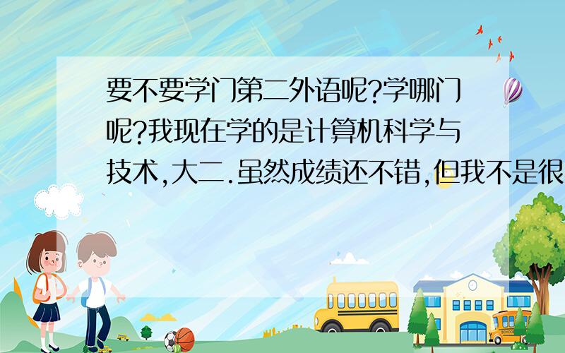 要不要学门第二外语呢?学哪门呢?我现在学的是计算机科学与技术,大二.虽然成绩还不错,但我不是很喜欢这科,我比较喜欢外语,不想将来做程序员,想多学一门外语(除英语以外）,给自己的将来