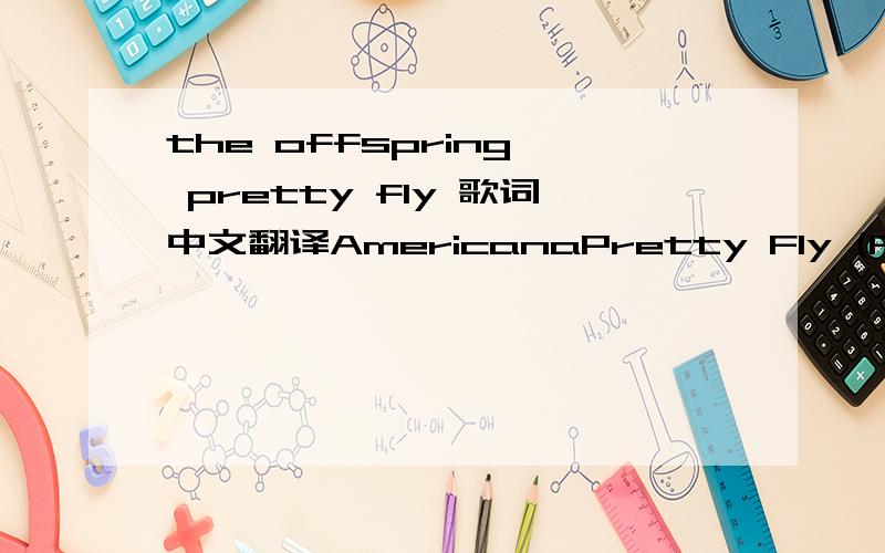 the offspring  pretty fly 歌词中文翻译AmericanaPretty Fly (For A White Guy)You know it‘s kind of hardJust to get along todayOur subject isn‘t coolBut he fakes it anywayHe may not have a clueAnd he may not have styleBut everything he lacksWe