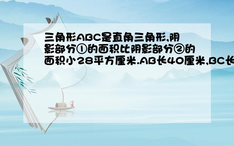 三角形ABC是直角三角形,阴影部分①的面积比阴影部分②的面积小28平方厘米.AB长40厘米,BC长 厘米.3Q