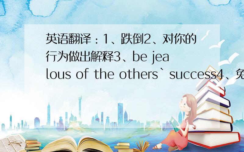 英语翻译：1、跌倒2、对你的行为做出解释3、be jealous of the others`success4、免坐牢5、让那位绅士点菜