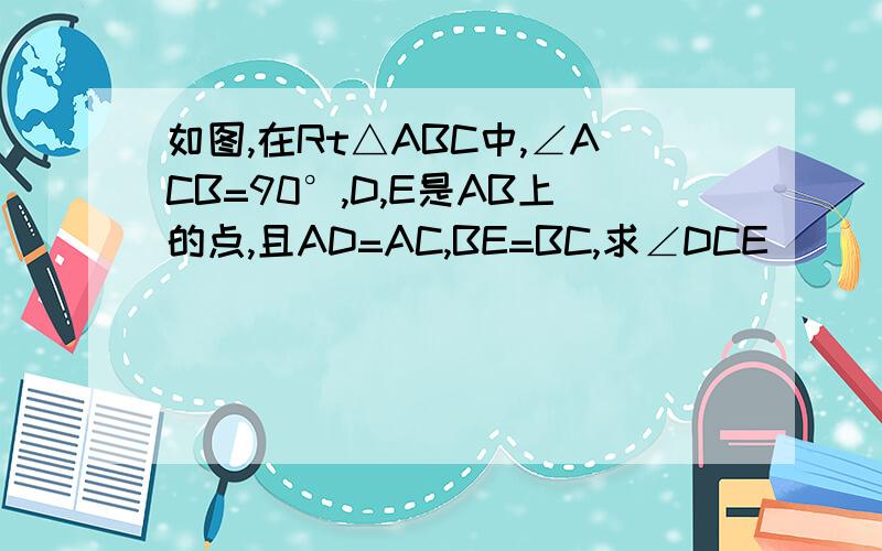 如图,在Rt△ABC中,∠ACB=90°,D,E是AB上的点,且AD=AC,BE=BC,求∠DCE