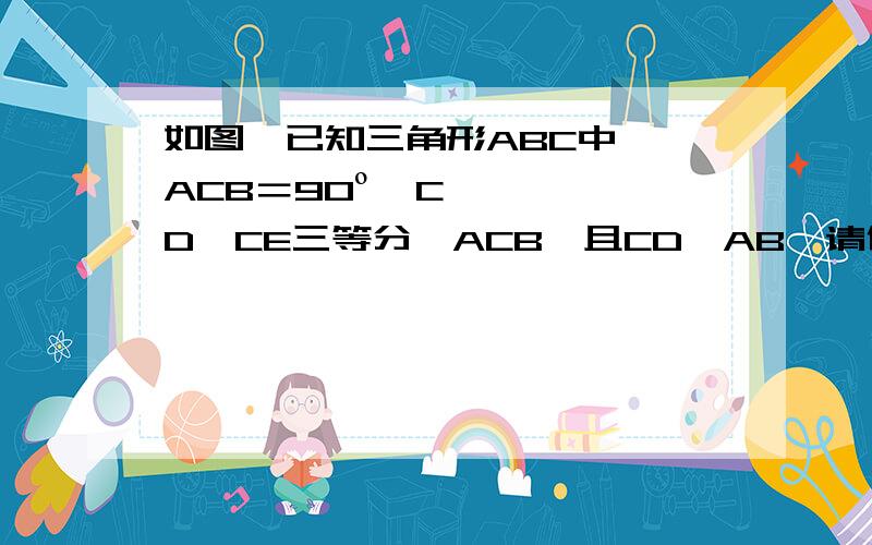 如图,已知三角形ABC中,∠ACB＝90º,CD,CE三等分∠ACB,且CD⊥AB,请你说明：AB＝2BC；CE＝AE＝BE